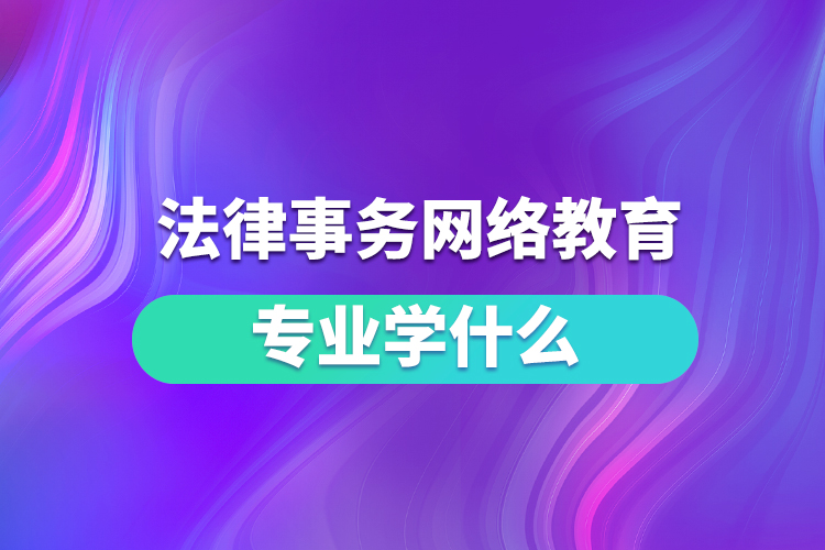 法律事務(wù)網(wǎng)絡(luò)教育專業(yè)學(xué)什么