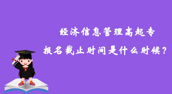 經(jīng)濟(jì)信息管理高起專報(bào)名截止時(shí)間是什么時(shí)候？