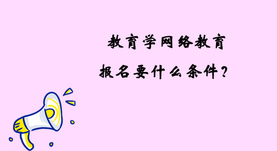 教育學(xué)網(wǎng)絡(luò)教育報名要什么條件？