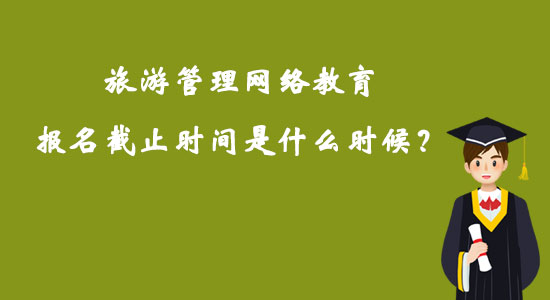 旅游管理網(wǎng)絡(luò)教育報(bào)名截止時(shí)間是什么時(shí)候？