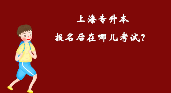 上海專升本報(bào)名后在哪兒考試？