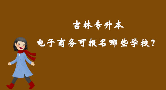 吉林專升本電子商務(wù)可報名哪些學(xué)校？