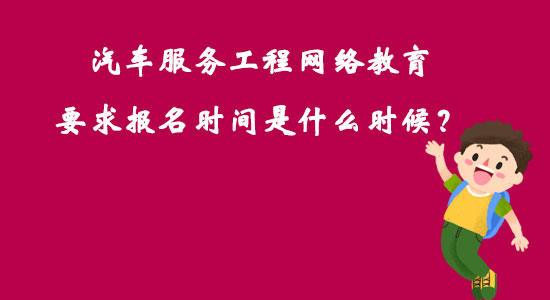 汽車服務(wù)工程網(wǎng)絡(luò)教育要求報名時間是什么時候？