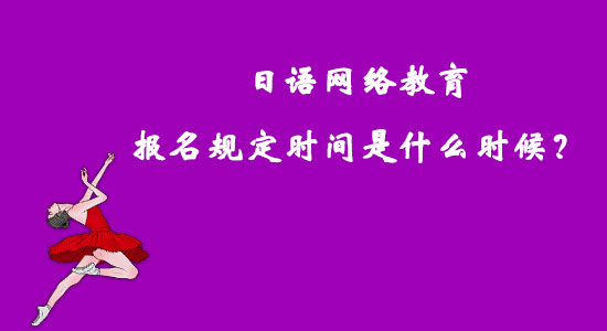 日語(yǔ)網(wǎng)絡(luò)教育報(bào)名規(guī)定時(shí)間是什么時(shí)候？