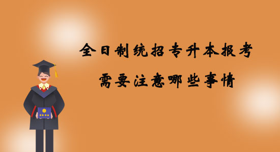 全日制統(tǒng)招專升本報(bào)考需要注意哪些事情？