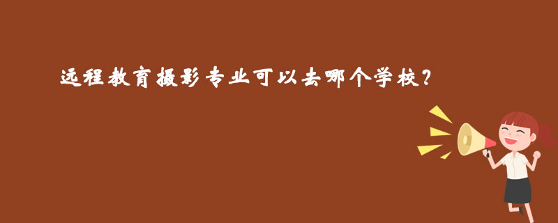 遠(yuǎn)程教育攝影專(zhuān)業(yè)可以去哪個(gè)學(xué)校