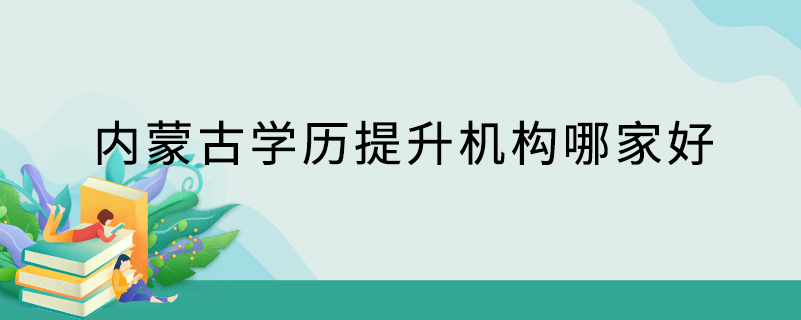 內(nèi)蒙古學歷提升機構(gòu)哪家好