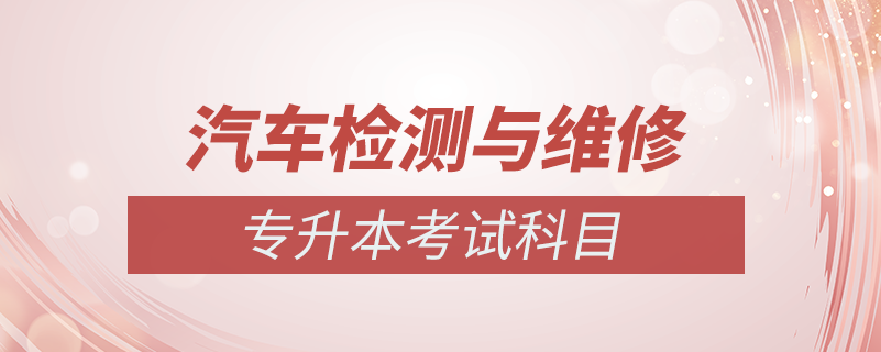 汽車檢測(cè)與維修專升本考什么