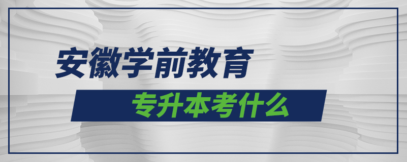 安徽學前教育專升本考什么