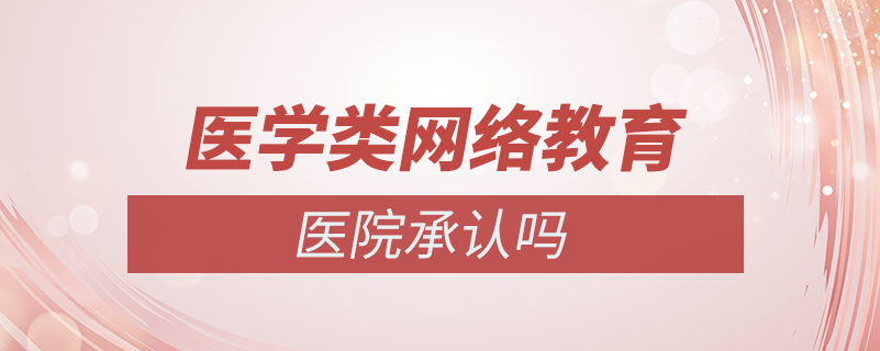 醫(yī)學類的網絡教育醫(yī)院承認嗎