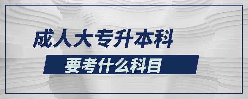 成人大專升本科要考什么科目