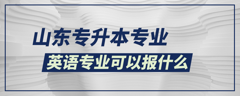 山東專升本英語專業(yè)可以報(bào)什么專業(yè)