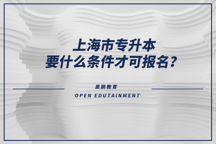 上海市專升本要什么條件才可報名？