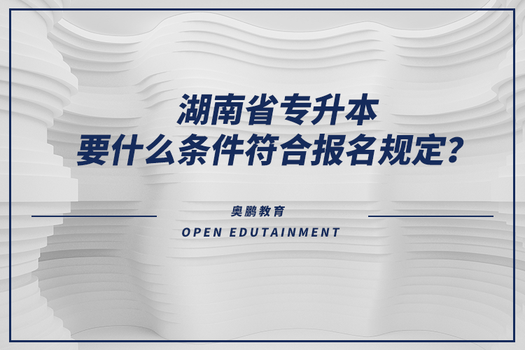 湖南省專升本要什么條件符合報(bào)名規(guī)定？