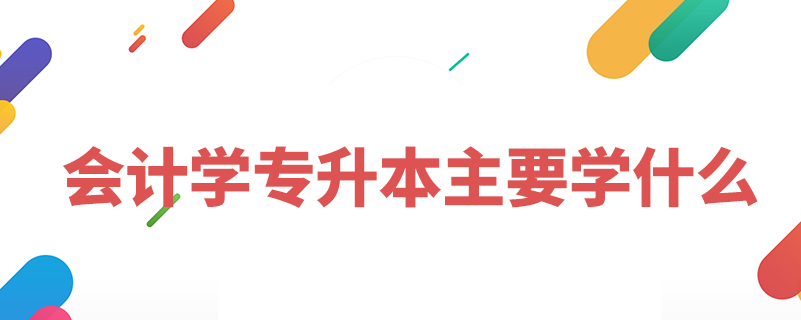 會(huì)計(jì)學(xué)專升本主要學(xué)什么