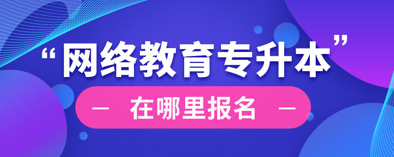 網(wǎng)絡(luò)教育專升本在哪里報名