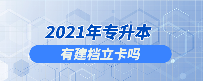 2021年專升本有建檔立卡嗎