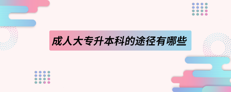 成人大專升本科的途徑有哪些