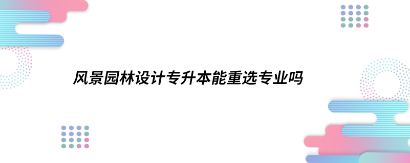 風景園林設計專升本能重選專業(yè)嗎