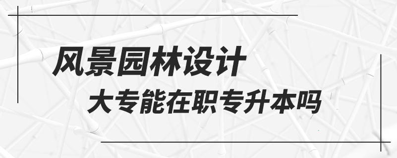 風(fēng)景園林設(shè)計大專能在職專升本嗎