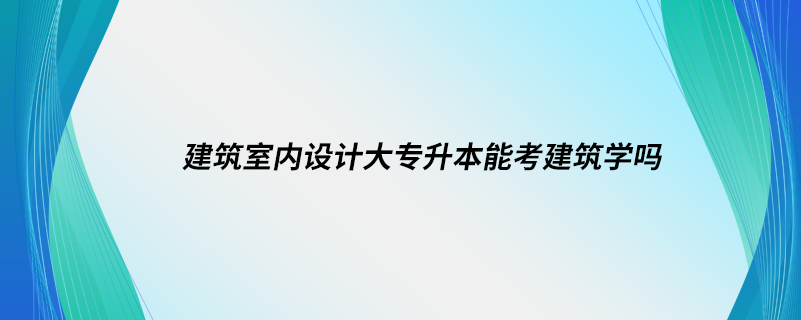 建筑室內(nèi)設計大專升本能考建筑學嗎