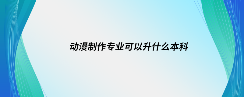 動漫制作專業(yè)可以升什么本科