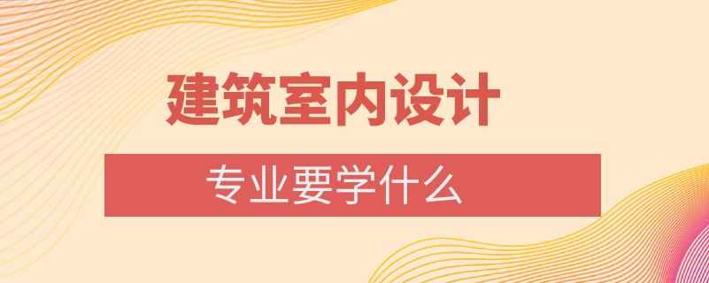 建筑室內設計專業(yè)要學什么