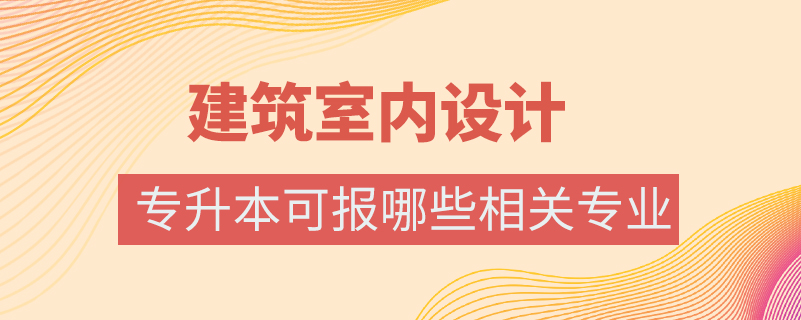 建筑室內(nèi)設計專業(yè)專升本可報哪些相關(guān)專業(yè)