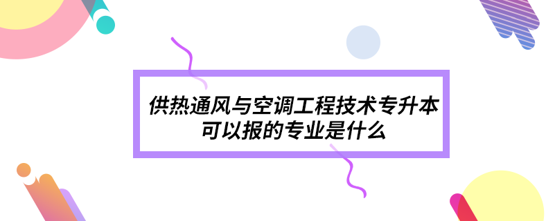 供熱通風(fēng)與空調(diào)工程技術(shù)專升本可以報的專業(yè)是什么