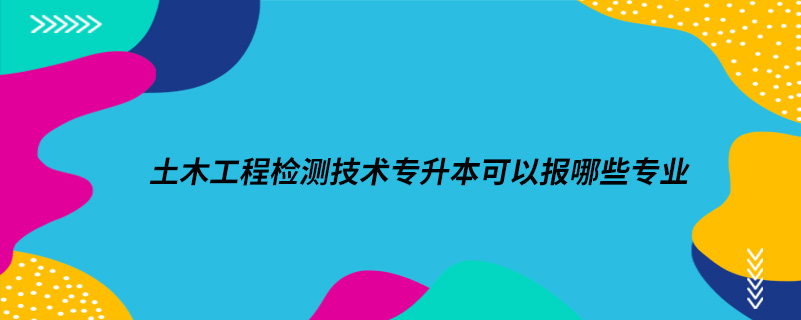 土木工程檢測技術(shù)專升本可以報哪些專業(yè)