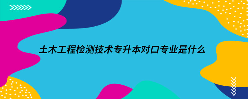 土木工程檢測技術(shù)專升本對口專業(yè)是什么