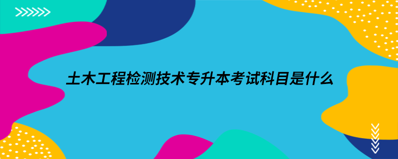 土木工程檢測技術(shù)專升本考試科目是什么