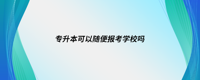 專升本可以隨便報考學校嗎