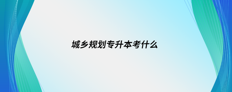 城鄉(xiāng)規(guī)劃專升本考什么