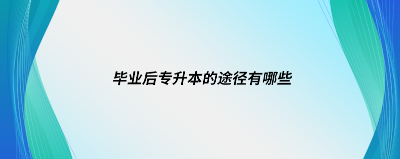 畢業(yè)后專升本的途徑有哪些