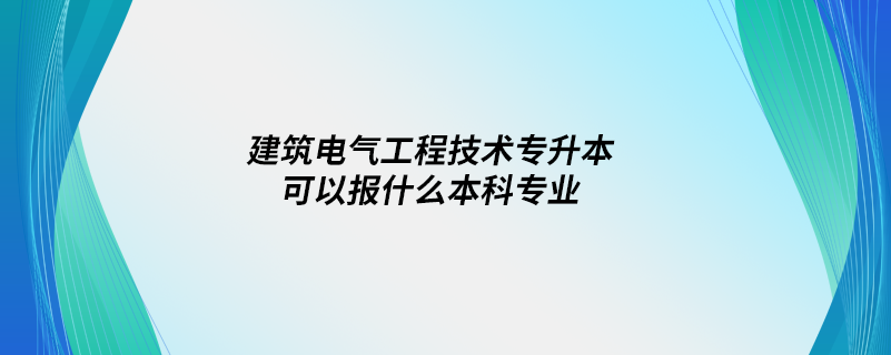 建筑電氣工程技術(shù)專升本可以報什么本科專業(yè)