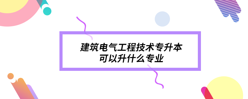 建筑電氣工程技術專升本可以升什么專業(yè)