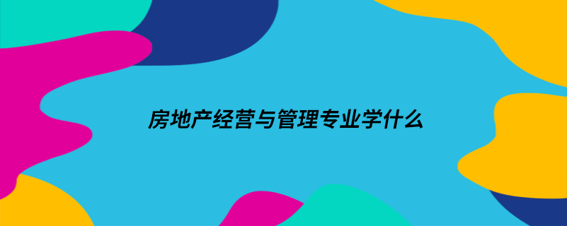 房地產(chǎn)經(jīng)營與管理專業(yè)學什么