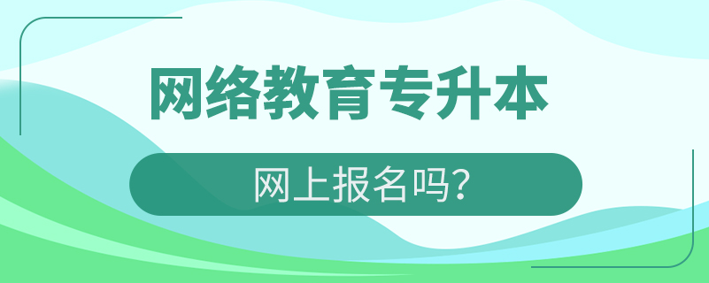 網(wǎng)絡教育專升本網(wǎng)上報名嗎