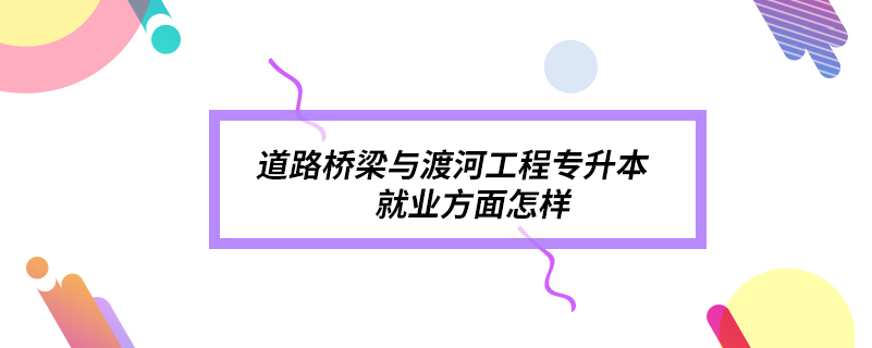 道路橋梁與渡河工程專升本就業(yè)方面怎樣