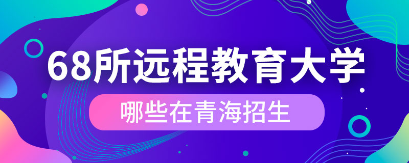 68所遠(yuǎn)程教育大學(xué)哪些在青海招生