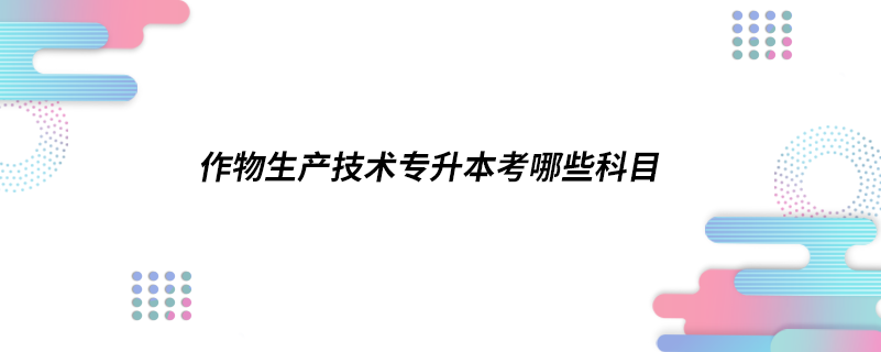 作物生產(chǎn)技術專升本考哪些科目