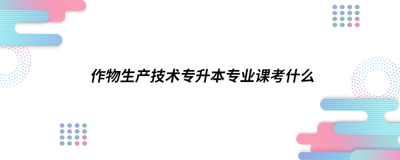 作物生產技術專升本專業(yè)課考什么