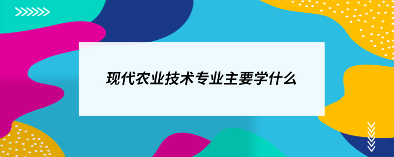 現(xiàn)代農(nóng)業(yè)技術(shù)專業(yè)主要學(xué)什么