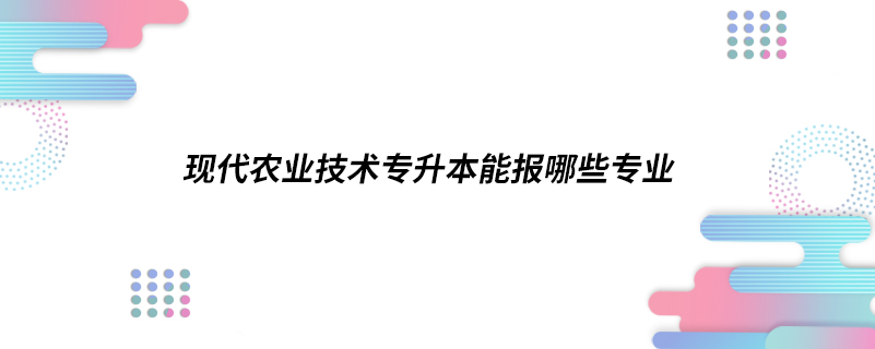 現(xiàn)代農(nóng)業(yè)技術(shù)專升本能報(bào)哪些專業(yè)