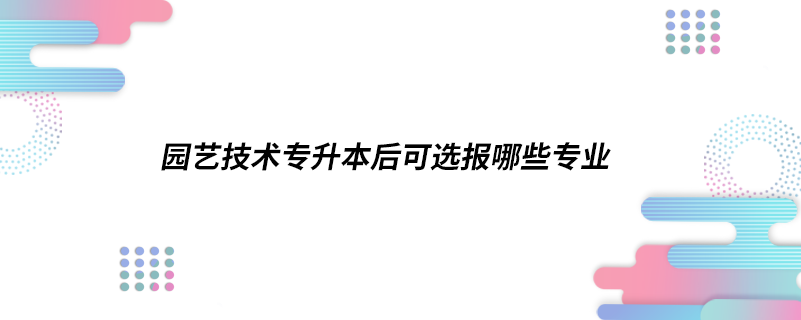 園藝技術(shù)專升本后可選報(bào)哪些專業(yè)