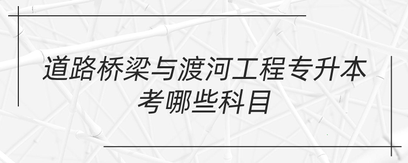 道路橋梁與渡河工程專升本考哪些科目