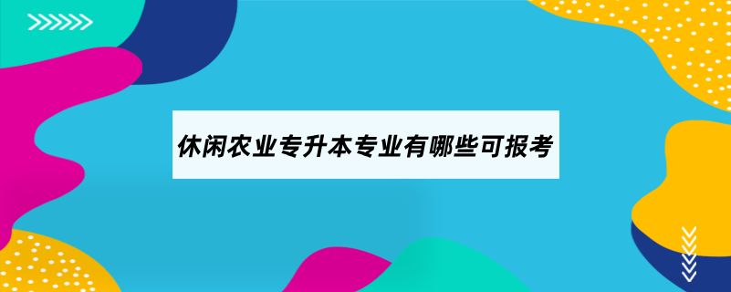 休閑農(nóng)業(yè)專(zhuān)升本專(zhuān)業(yè)有哪些可報(bào)考