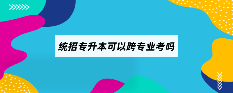 統(tǒng)招專升本可以跨專業(yè)考嗎