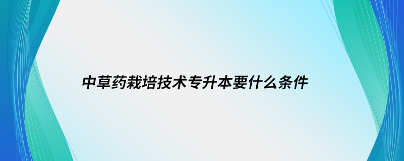 中草藥栽培技術專升本要什么條件